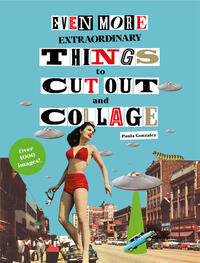 Even More Extraordinary Things to Cut Out and Collage