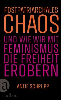 Postpatriarchales Chaos und wie wir mit Feminismus die Freiheit erobern
