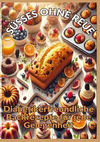 SÜSSES OHNE REUE: Zuckerfrei genießen: Backen für Diabetiker – Brot, Kuchen, Pralinen und gesunde Süßigkeiten