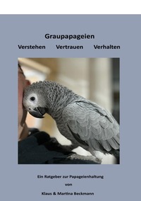 Graupapageien-Haltung mit Verstand, Herz und Leidenschaft / Graupapageien Verstehen Vertrauen Verhalten