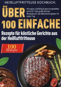 Heißluftfritteuse Kochbuch: Über 100 einfache Rezepte für köstliche Gerichte aus der Heißluftfritteuse