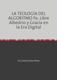 LA TEOLOGÍA DEL ALGORITMO Fe, Libre Albedrío y Gracia en la Era Digital