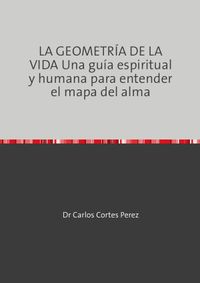 LA GEOMETRÍA DE LA VIDA Una guía espiritual y humana para entender el mapa del alma