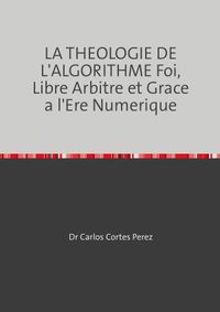 LA THEOLOGIE DE L'ALGORITHME Foi, Libre Arbitre et Grace a l'Ere Numerique