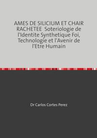 AMES DE SILICIUM ET CHAIR RACHETEE Soteriologie de l'Identite Synthetique Foi, Technologie et l'Avenir de l'Etre Humain