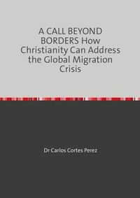 A CALL BEYOND BORDERS How Christianity Can Address the Global Migration Crisis