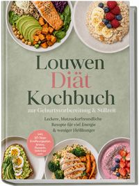 Louwen Diät Kochbuch zur Geburtsvorbereitung & Stillzeit: Leckere, blutzuckerfreundliche Rezepte für viel Energie & weniger Heißhunger – inkl. 30-Tage-Ernährungsplan, Broten, Desserts, Getränke uvm.