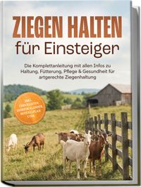 Ziegen halten für Einsteiger: Die Komplettanleitung mit allen Infos zu Haltung, Fütterung, Pflege & Gesundheit für artgerechte Ziegenhaltung – inkl. Checklisten, Jahreskalender, Notfallplan uvm.