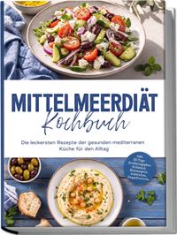 Mittelmeerdiät Kochbuch: Die leckersten Rezepte der gesunden mediterranen Küche für den Alltag – inkl. 30-Tage-Ernährungsplan, Frühstück, Brotrezepten, Aufstrichen, Fingerfood uvm.