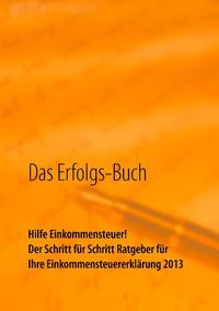 Das Erfolgs-Buch: Hilfe Einkommensteuer! Der Schritt für Schritt Ratgeber für Ihre Einkommensteuererklärung 2013