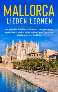 Mallorca lieben lernen: Der perfekte Reiseführer für einen unvergesslichen Aufenthalt auf Mallorca inkl. Insider-Tipps, Tipps zum Geldsparen und Packliste