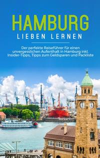 Hamburg lieben lernen: Der perfekte Reiseführer für einen unvergesslichen Aufenthalt in Hamburg inkl. Insider-Tipps, Tipps zum Geldsparen und Packliste