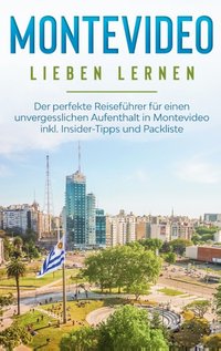 Montevideo lieben lernen: Der perfekte Reiseführer für einen unvergesslichen Aufenthalt in Montevideo inkl. Insider-Tipps und Packliste