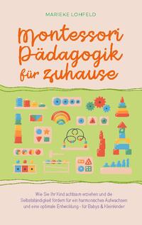 Montessori Pädagogik für zuhause: Wie Sie Ihr Kind achtsam erziehen und die Selbstständigkeit fördern für ein harmonisches Aufwachsen und eine optimale Entwicklung - für Babys & Kleinkinder