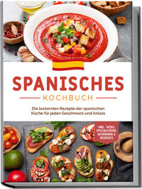 Spanisches Kochbuch: Die leckersten Rezepte der spanischen Küche für jeden Geschmack und Anlass | inkl. Tapas, Spezialitäten, Getränken & Desserts