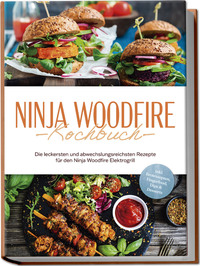 Ninja Woodfire Kochbuch: Die leckersten und abwechslungsreichsten Rezepte für den Ninja Woodfire Elektrogrill - inkl. Brotrezepten, Fingerfood, Dips & Desserts