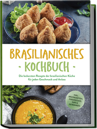 Brasilianisches Kochbuch: Die leckersten Rezepte der brasilianischen Küche für jeden Geschmack und Anlass - inkl. Brotrezepten, Fingerfood, Dips & Getränken