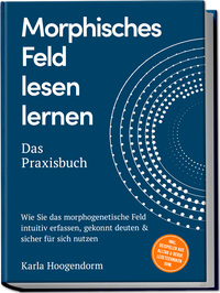 Morphisches Feld lesen lernen – Das Praxisbuch: Wie Sie das morphogenetische Feld intuitiv erfassen, gekonnt deuten & sicher für sich nutzen – inkl. Beispielen aus Alltag & Beruf, Lesetechniken uvm.