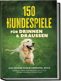 150 Hundespiele für drinnen & draußen - Das große Hunde Denkspiel Buch: Intelligenz-, Denk-, Schnüffelspiele uvm. in 5–10 Minuten umsetzbar für jeden Hund - inkl. DIY-Spielzeug & Trainingsplan