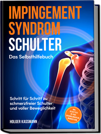 Impingement Syndrom Schulter - Das Selbsthilfebuch: Schritt für Schritt zu schmerzfreier Schulter und voller Beweglichkeit - inkl. Selbsttest, 30-Tage-Behandlungsplan, Übungen uvm.