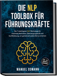 Die NLP Toolbox für Führungskräfte: Die 7 mächtigsten NLP Werkzeuge für maximale Motivation, Überzeugungskraft und Konfliktlösung, um gemeinsam jedes Ziel zu erreichen - inkl. NLP Übungen & Workbook