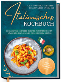 Italienisches Kochbuch für Anfänger, Studenten, Berufstätige & Faule: Leckere und schnelle Rezepte der italienischen Küche für eine gesunde Ernährung im Alltag - inkl. Pestos, Getränken uvm.