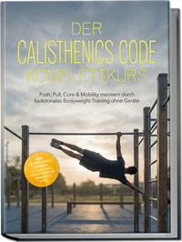 Der Calisthenics Code Komplettkurs: Push, Pull, Core & Mobility meistern durch funktionales Bodyweight Training ohne Geräte – inkl. 50+ bebilderte Übungen, 30‑Tage-Plan, Einkaufslisten, Workouts uvm.