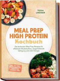 Meal Prep High Protein Kochbuch: Die leckersten Meal Prep Rezepte für effektiven Muskelaufbau, langanhaltende Sättigung und mehr Energie – inkl. 30-Tage-Ernährungsplan, Fingerfood, Desserts uvm.
