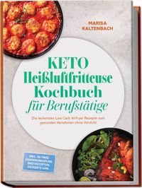 Keto Heißluftfritteuse Kochbuch für Berufstätige: Die leckersten Low Carb Airfryer Rezepte zum gesunden Abnehmen ohne Verzicht – inkl. 30-Tage-Ernährungsplan, Brotrezepten, Desserts uvm.