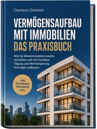 Vermögensaufbau mit Immobilien - Das Praxisbuch: Wie Sie Wohnimmobilien kaufen, vermieten und mit Cashflow, Tilgung und Wertsteigerung Vermögen aufbauen - inkl. Checklisten, Stresstests uvm.