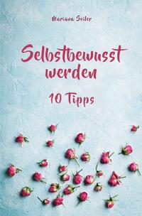 Selbstbewusstsein steigern: 10 TIPPS FÜR EIN UNERSCHÜTTERLICHES SELBSTBEWUSSTSEIN! Wie Sie in 15 Tagen enorm Ihr Selbstbewusstsein steigern und Ihr Selbstvertrauen aufbauen (Selbstbewusstsein steigern mit System!)