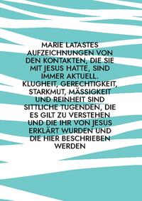 Marie Latastes Aufzeichnungen von den Kontakten, die sie mit Jesus hatte, sind immer aktuell. Klugheit, Gerechtigkeit, Starkmut, Mäßigkeit und Reinheit sind sittliche Tugenden, die es gilt zu verstehen und die ihr von Jesus erklärt wurden und die hier beschrieben werden