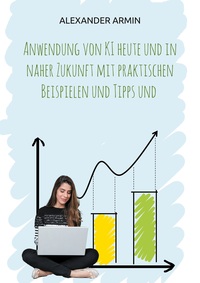 Anwendung von KI heute und in naher Zukunft mit praktischen Beispielen und Tipps und