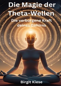 Die Magie der Theta-Wellen. Die verborgene Kraft deines Gehirns