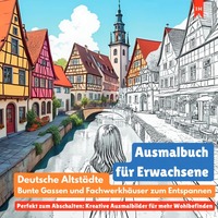 Ausmalbuch für Erwachsene: Deutsche Altstädte, bunte Gassen und Fachwerkhäuser zum Entspannen (Perfekt zum Abschalten: Kreative Ausmalbilder für mehr Wohlbefinden)