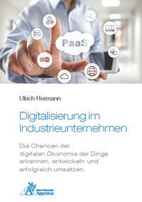 Digitalisierung im Industrieunternehmen - Die Chancen der digitalen Ökonomie der Dinge erkennen, entwickelnund erfolgreich umsetzen.
