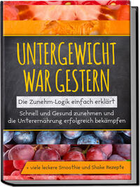 Untergewicht war gestern: Die Zunehm-Logik einfach erklärt | Schnell und Gesund zunehmen und die Unterernährung erfolgreich bekämpfen | + viele leckere Smoothie und Shake Rezepte