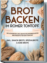 Brot backen im Römer Tontopf: Die leckersten und abwechslungsreichsten Brotrezepte für den Tontopf – inkl. Snack-Brote, Spezialbrote & süße Brote