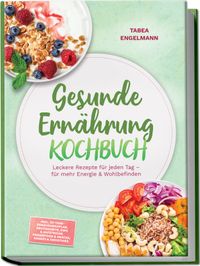 Gesunde Ernährung Kochbuch: Leckere Rezepte für jeden Tag – für mehr Energie & Wohlbefinden – inkl. 30-Tage-Ernährungsplan, Brotrezepte, Dips & Aufstriche, Fingerfood & Snacks, Shakes & Smoothies