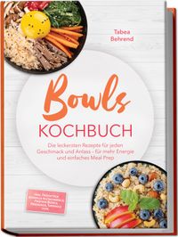 Bowls Kochbuch: Die leckersten Rezepte für jeden Geschmack und Anlass – für mehr Energie und einfaches Meal Prep – inkl. Frühstück, schnelle Alltagsbowls, Protein-Bowls, Dressings, Toppings uvm.