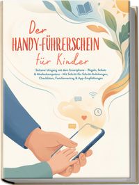 Der Handy-Führerschein für Kinder: Sicherer Umgang mit dem Smartphone – Regeln, Schutz & Medienkompetenz - Mit Schritt-für-Schritt-Anleitungen, Checklisten, Familienvertrag & App-Empfehlungen