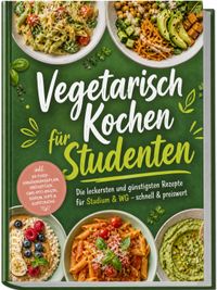 Vegetarisch Kochen für Studenten: Die leckersten und günstigsten Rezepte für Studium & WG – schnell & preiswert – inkl. 30-Tage-Ernährungsplan, Frühstück, One-Pot-Pasta, Soßen, Dips & Aufstriche